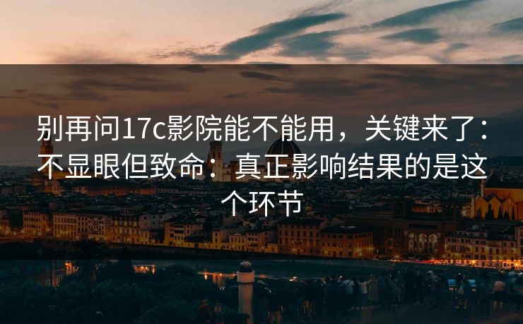 别再问17c影院能不能用,关键来了:不显眼但致命:真正影响结果的是这个环节 第1张 别再问17c影院能不能用,关键来了:不显眼但致命:真正影响结果的是这个环节 第1张