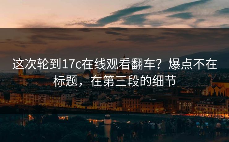 这次轮到17c在线观看翻车？爆点不在标题，在第三段的细节