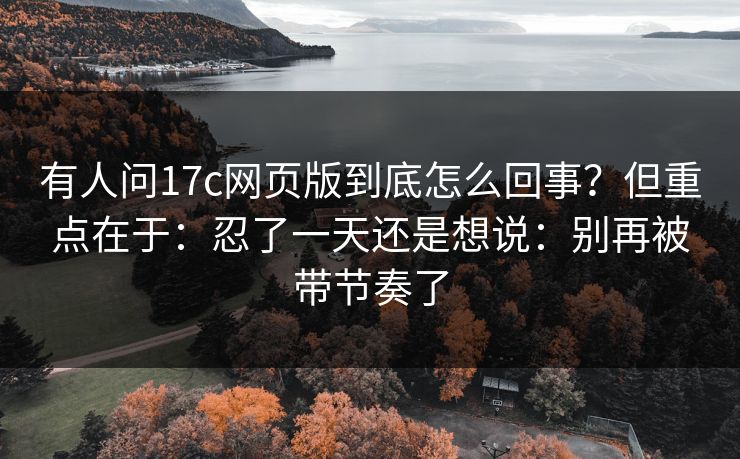 有人问17c网页版到底怎么回事？但重点在于：忍了一天还是想说：别再被带节奏了