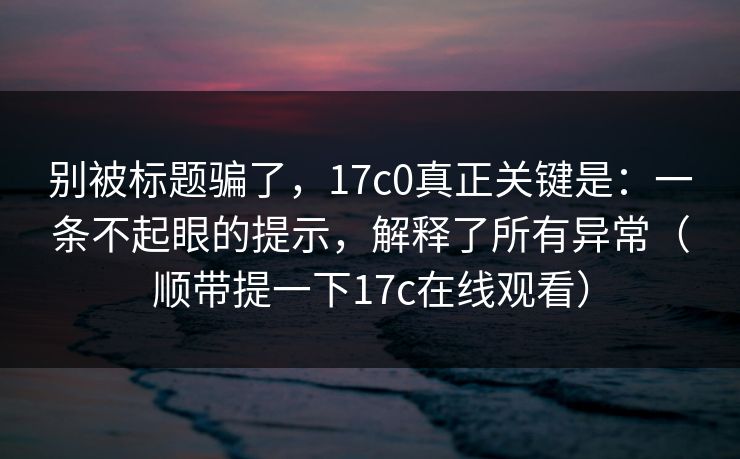 别被标题骗了，17c0真正关键是：一条不起眼的提示，解释了所有异常（顺带提一下17c在线观看）