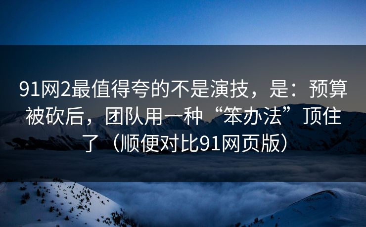 91网2最值得夸的不是演技，是：预算被砍后，团队用一种“笨办法”顶住了（顺便对比91网页版）