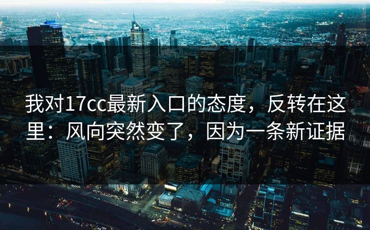 我对17cc最新入口的态度，反转在这里：风向突然变了，因为一条新证据