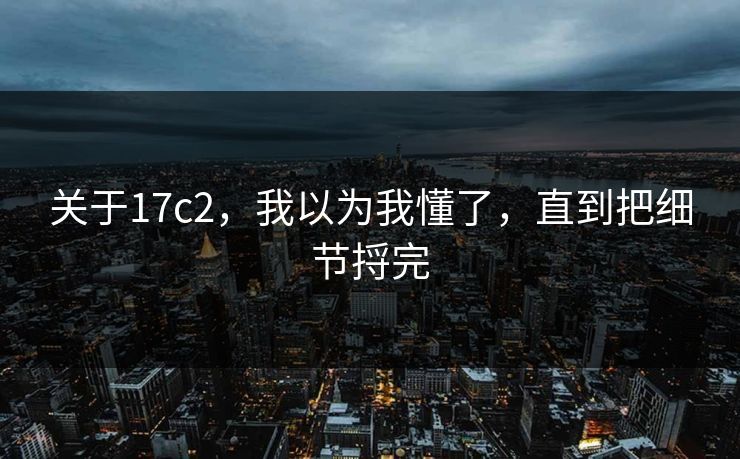 关于17c2,我以为我懂了,直到把细节捋完