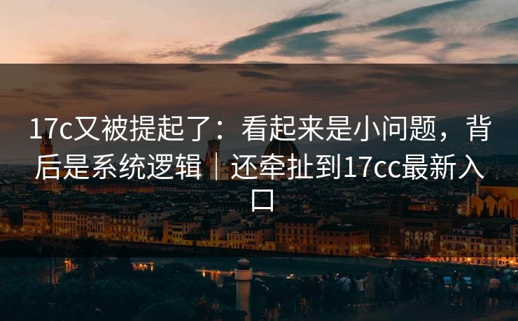 17c又被提起了:看起来是小问题,背后是系统逻辑|还牵扯到17cc最新入口