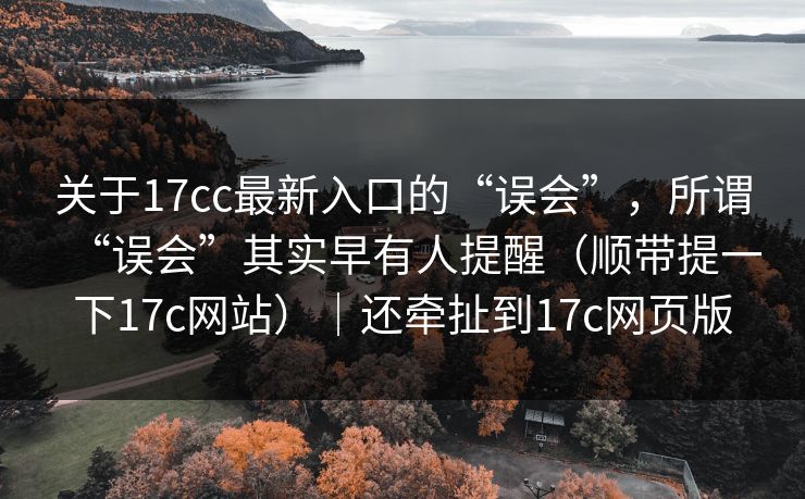 关于17cc最新入口的“误会”,所谓“误会”其实早有人提醒(顺带提一下17c网站)|还牵扯到17c网页版