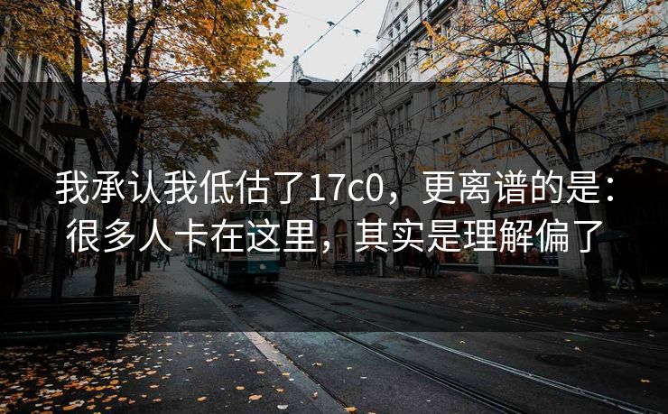 我承认我低估了17c0，更离谱的是：很多人卡在这里，其实是理解偏了