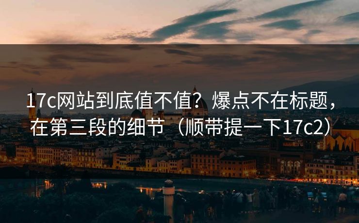 17c网站到底值不值?爆点不在标题,在第三段的细节(顺带提一下17c2)