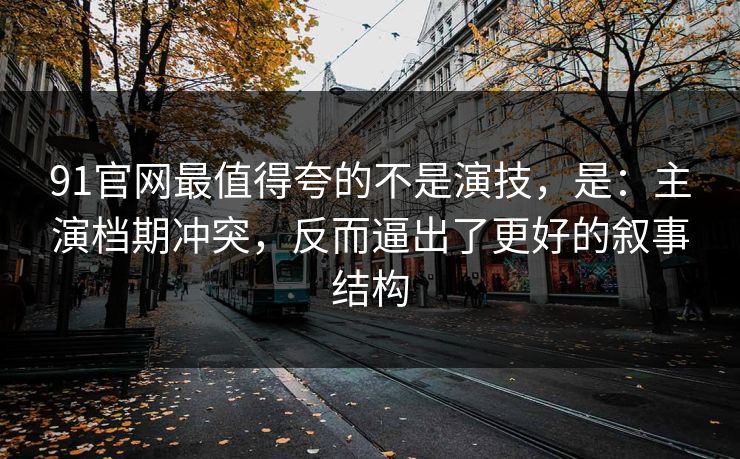 91官网最值得夸的不是演技，是：主演档期冲突，反而逼出了更好的叙事结构