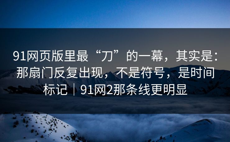 91网页版里最“刀”的一幕，其实是：那扇门反复出现，不是符号，是时间标记｜91网2那条线更明显