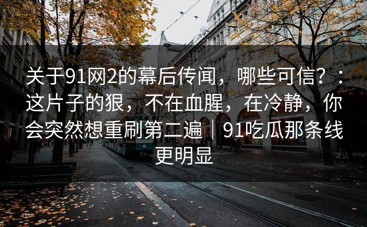 关于91网2的幕后传闻,哪些可信?:这片子的狠,不在血腥,在冷静,你会突然想重刷第二遍|91吃瓜那条线更明显 关于91网2的幕后传闻,哪些可信?:这片子的狠,不在血腥,在冷静,你会突然想重刷第二遍|91吃瓜那条线更明显