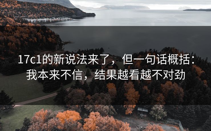 17c1的新说法来了，但一句话概括：我本来不信，结果越看越不对劲