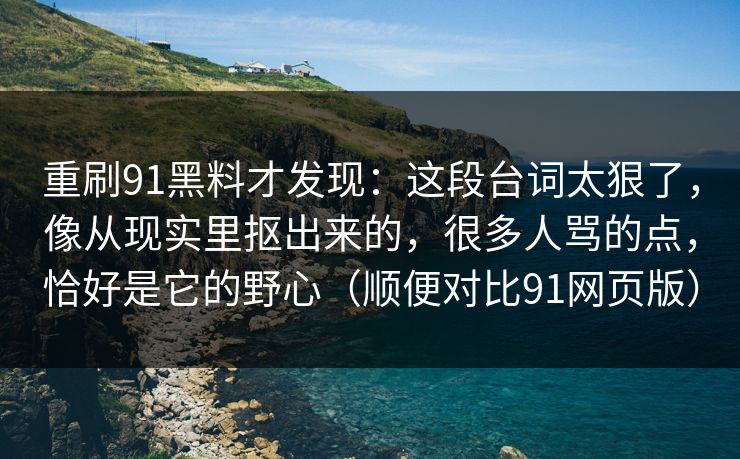 重刷91黑料才发现：这段台词太狠了，像从现实里抠出来的，很多人骂的点，恰好是它的野心（顺便对比91网页版）