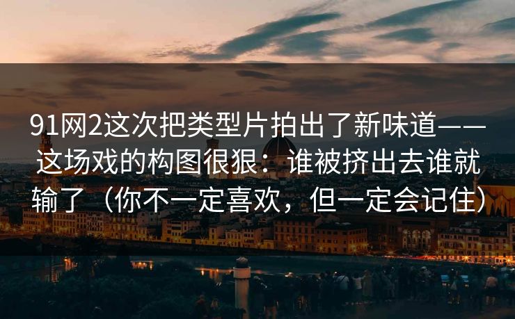 91网2这次把类型片拍出了新味道——这场戏的构图很狠：谁被挤出去谁就输了（你不一定喜欢，但一定会记住）