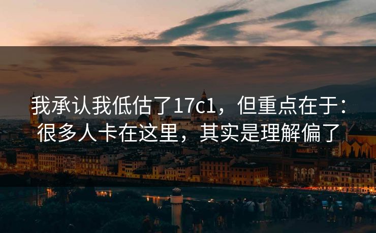 我承认我低估了17c1，但重点在于：很多人卡在这里，其实是理解偏了
