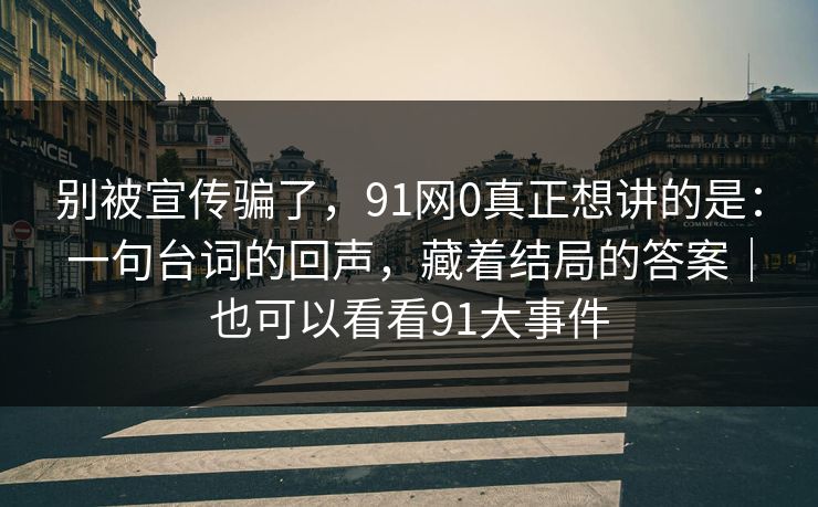 别被宣传骗了，91网0真正想讲的是：一句台词的回声，藏着结局的答案｜也可以看看91大事件