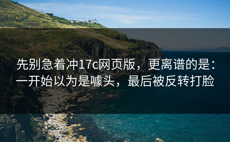 先别急着冲17c网页版，更离谱的是：一开始以为是噱头，最后被反转打脸