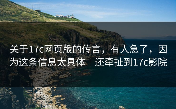 关于17c网页版的传言,有人急了,因为这条信息太具体|还牵扯到17c影院