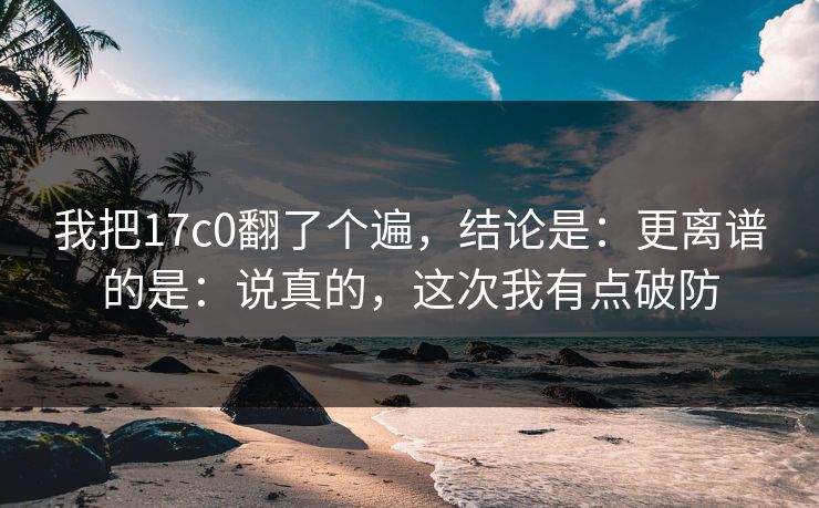 我把17c0翻了个遍,结论是:更离谱的是:说真的,这次我有点破防