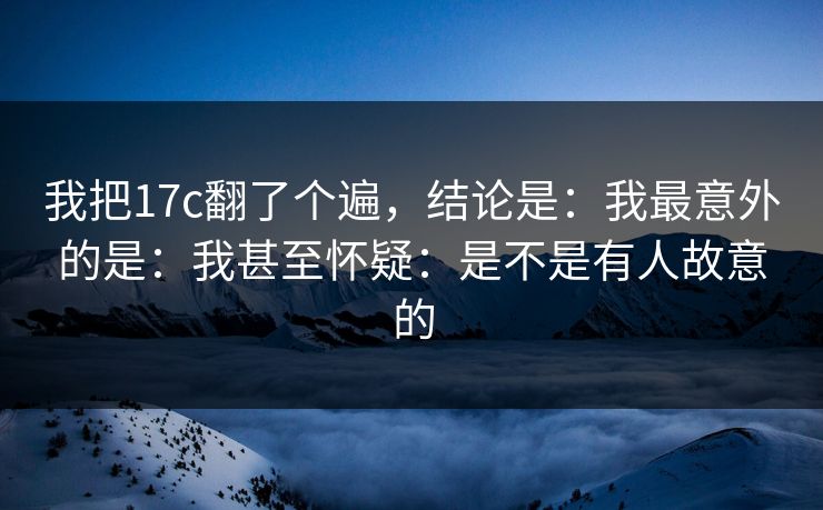 我把17c翻了个遍,结论是:我最意外的是:我甚至怀疑:是不是有人故意的