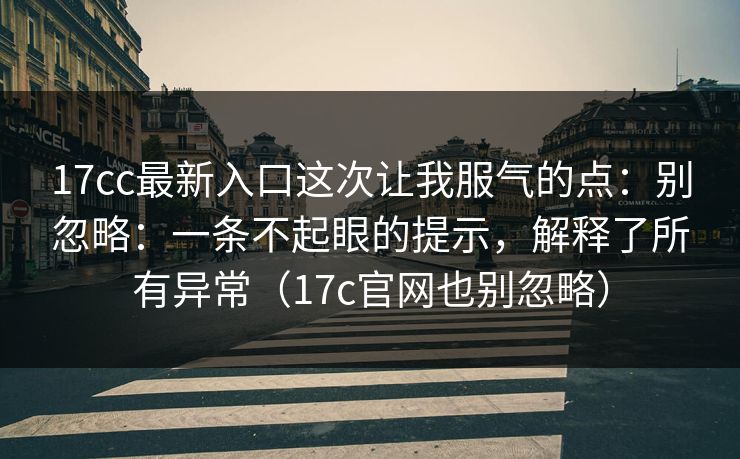 17cc最新入口这次让我服气的点:别忽略:一条不起眼的提示,解释了所有异常(17c官网也别忽略)
