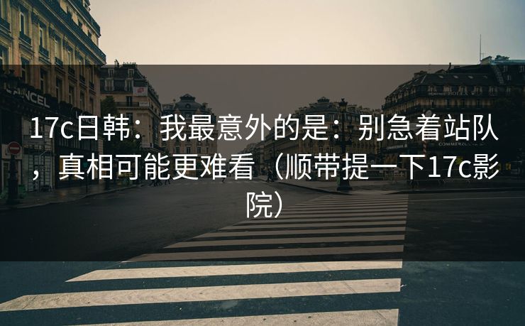 17c日韩:我最意外的是:别急着站队,真相可能更难看(顺带提一下17c影院)