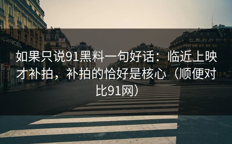 如果只说91黑料一句好话:临近上映才补拍,补拍的恰好是核心(顺便对比91网)