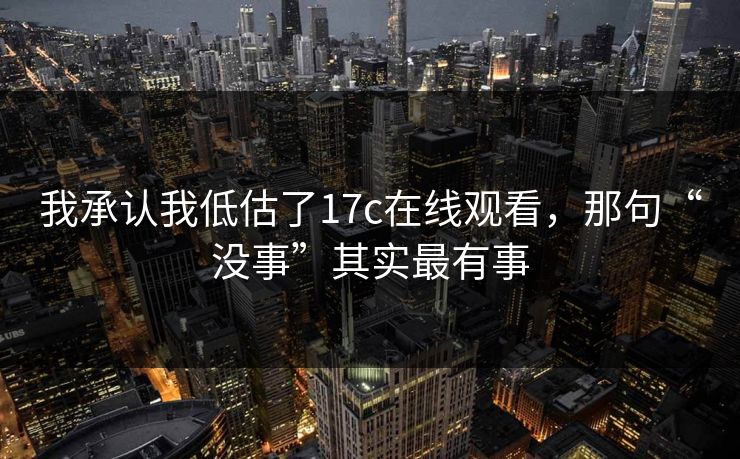 我承认我低估了17c在线观看,那句“没事”其实最有事