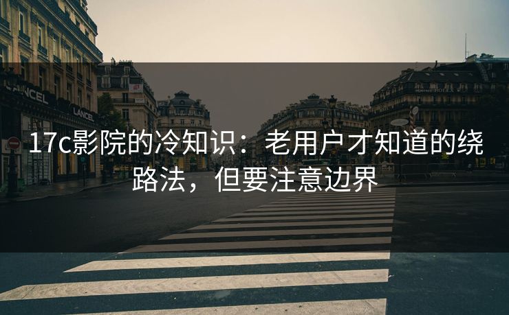 17c影院的冷知识:老用户才知道的绕路法,但要注意边界