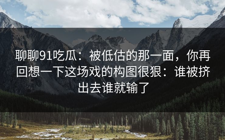 聊聊91吃瓜：被低估的那一面，你再回想一下这场戏的构图很狠：谁被挤出去谁就输了