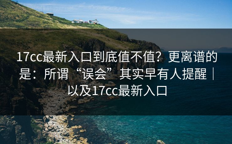 17cc最新入口到底值不值?更离谱的是:所谓“误会”其实早有人提醒|以及17cc最新入口