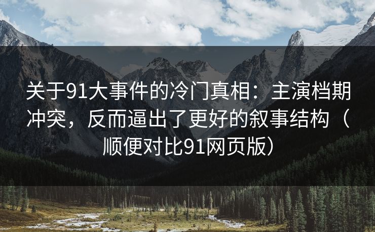 关于91大事件的冷门真相:主演档期冲突,反而逼出了更好的叙事结构(顺便对比91网页版)