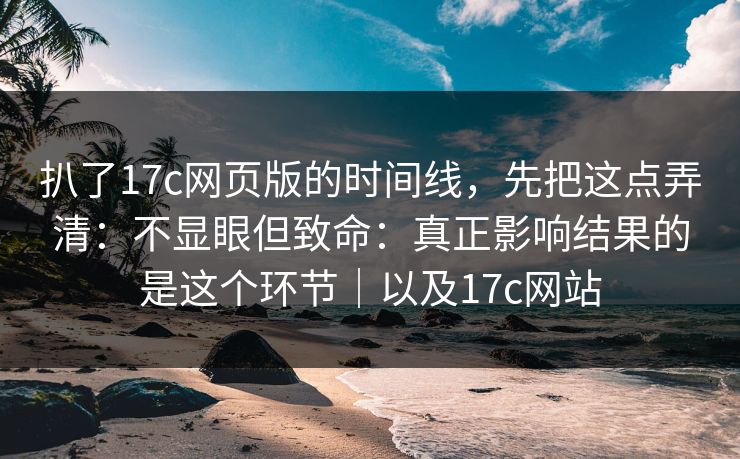 扒了17c网页版的时间线,先把这点弄清:不显眼但致命:真正影响结果的是这个环节|以及17c网站