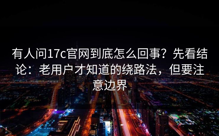 有人问17c官网到底怎么回事?先看结论:老用户才知道的绕路法,但要注意边界