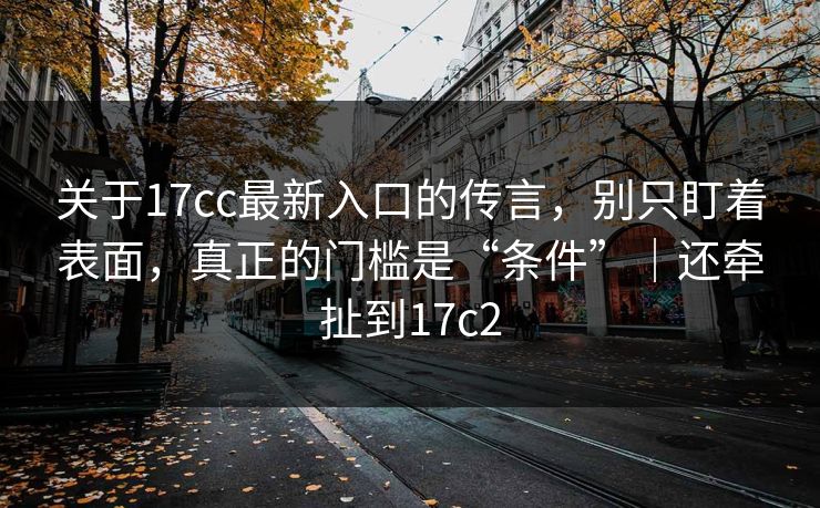 关于17cc最新入口的传言,别只盯着表面,真正的门槛是“条件”|还牵扯到17c2