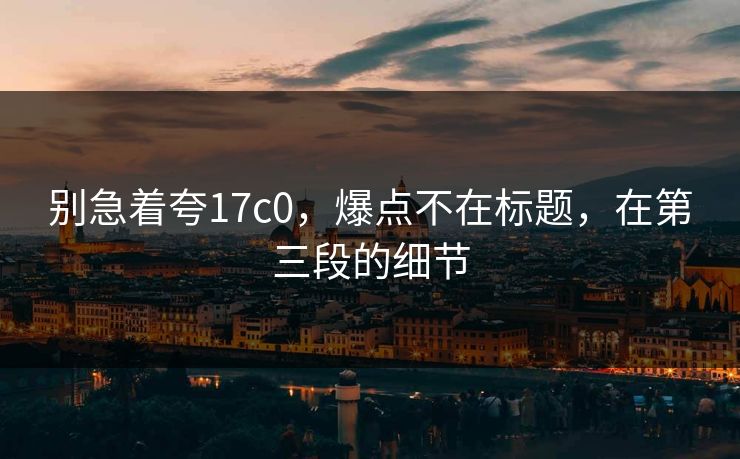 别急着夸17c0，爆点不在标题，在第三段的细节