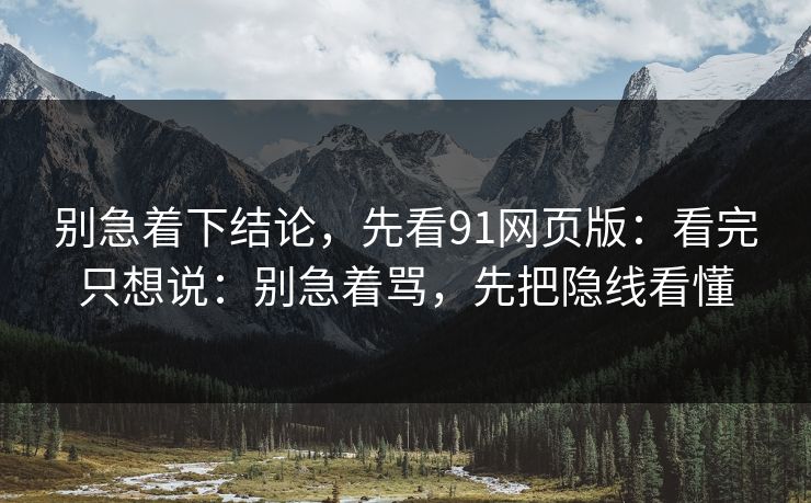 别急着下结论，先看91网页版：看完只想说：别急着骂，先把隐线看懂