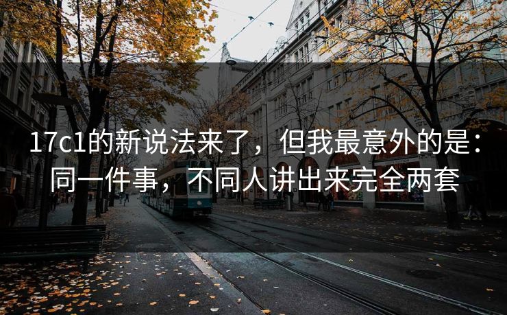 17c1的新说法来了,但我最意外的是:同一件事,不同人讲出来完全两套