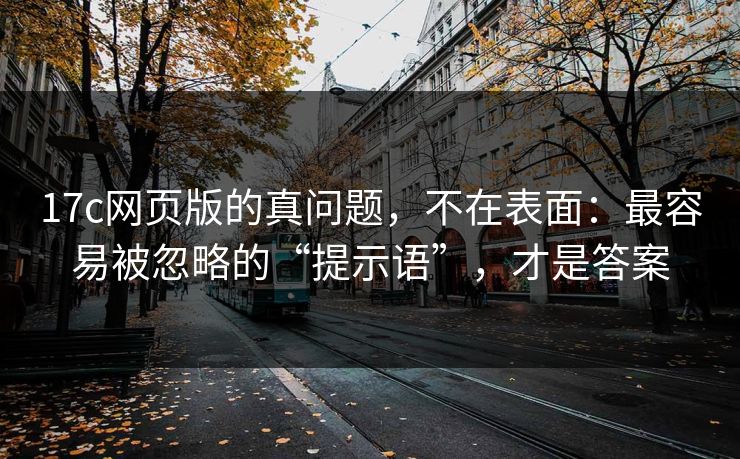 17c网页版的真问题,不在表面:最容易被忽略的“提示语”,才是答案