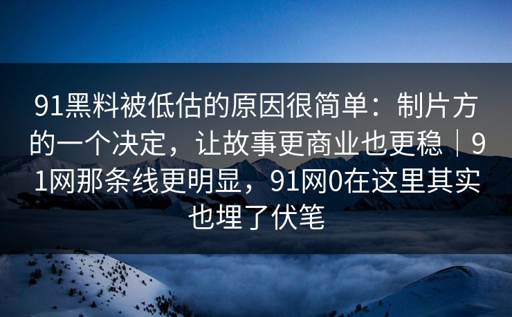 91黑料被低估的原因很简单:制片方的一个决定,让故事更商业也更稳|91网那条线更明显,91网0在这里其实也埋了伏笔