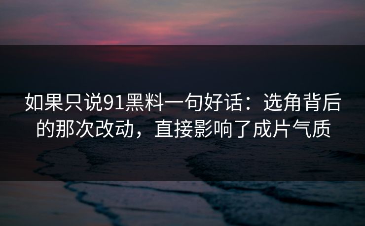 如果只说91黑料一句好话:选角背后的那次改动,直接影响了成片气质