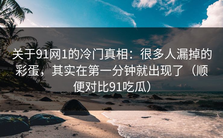 关于91网1的冷门真相:很多人漏掉的彩蛋,其实在第一分钟就出现了(顺便对比91吃瓜)