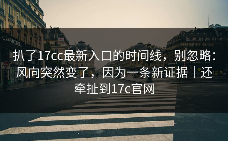 扒了17cc最新入口的时间线,别忽略:风向突然变了,因为一条新证据|还牵扯到17c官网