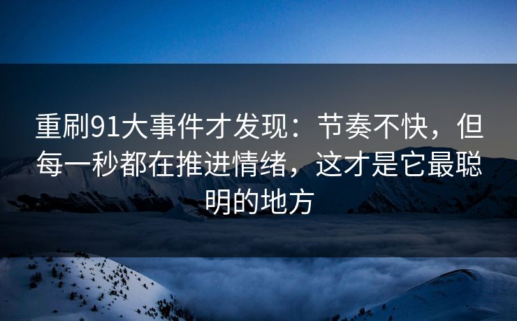 重刷91大事件才发现:节奏不快,但每一秒都在推进情绪,这才是它最聪明的地方