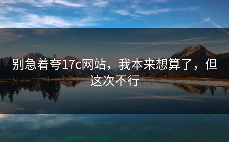 别急着夸17c网站，我本来想算了，但这次不行