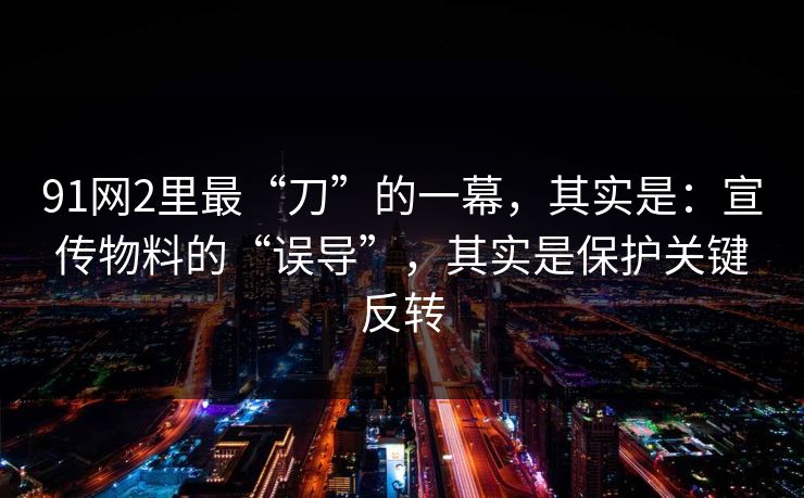 91网2里最“刀”的一幕,其实是:宣传物料的“误导”,其实是保护关键反转