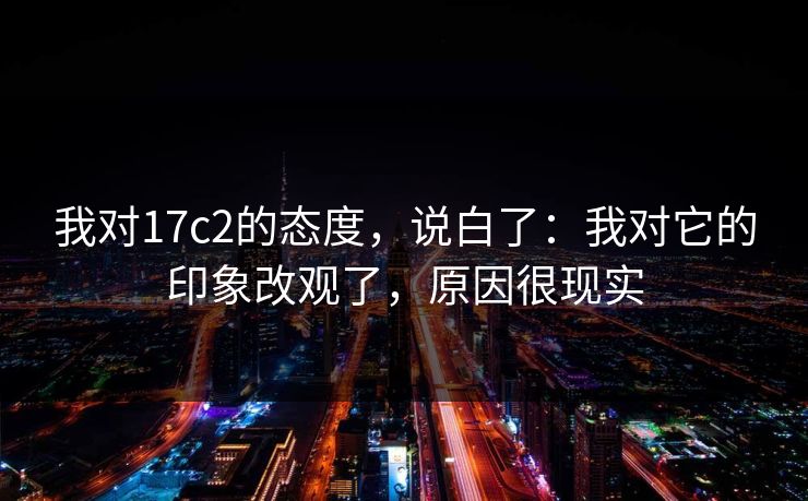 我对17c2的态度，说白了：我对它的印象改观了，原因很现实