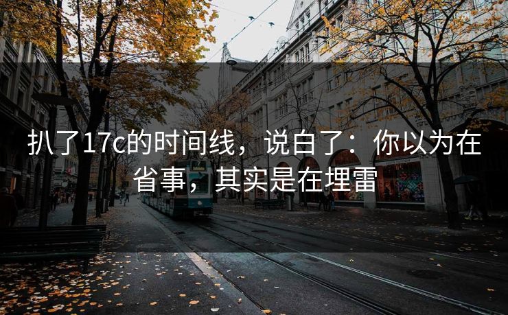 扒了17c的时间线,说白了:你以为在省事,其实是在埋雷