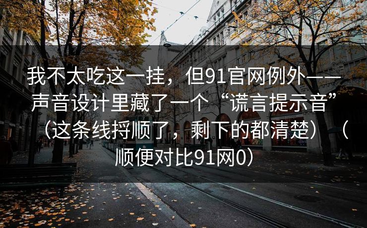 我不太吃这一挂，但91官网例外——声音设计里藏了一个“谎言提示音”（这条线捋顺了，剩下的都清楚）（顺便对比91网0）