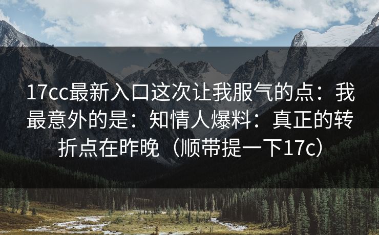 17cc最新入口这次让我服气的点:我最意外的是:知情人爆料:真正的转折点在昨晚(顺带提一下17c)