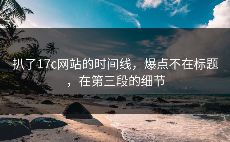 扒了17c网站的时间线，爆点不在标题，在第三段的细节